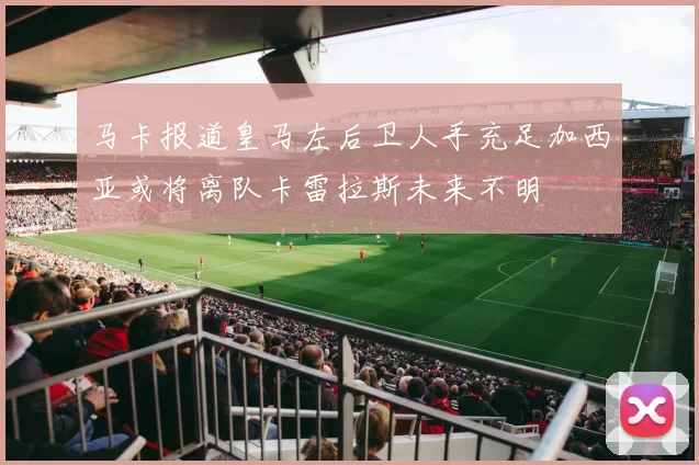 马卡报道皇马左后卫人手充足加西亚或将离队卡雷拉斯未来不明
