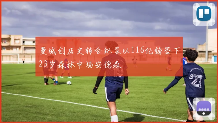 曼城创历史转会纪录以116亿镑签下23岁森林中场安德森
