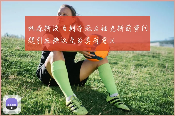 帕森斯谈马刺夺冠后福克斯薪资问题引发热议是否真有意义