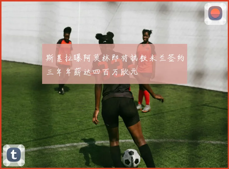 斯基拉曝阿莫林即将执教米兰签约三年年薪达四百万欧元