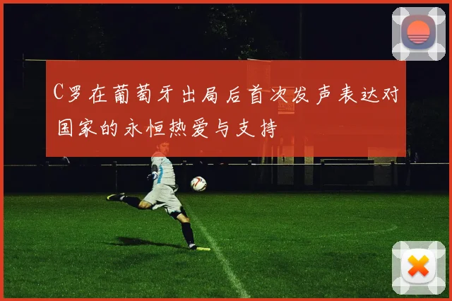 C罗在葡萄牙出局后首次发声表达对国家的永恒热爱与支持