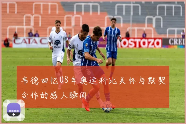 韦德回忆08年奥运科比关怀与默契合作的感人瞬间
