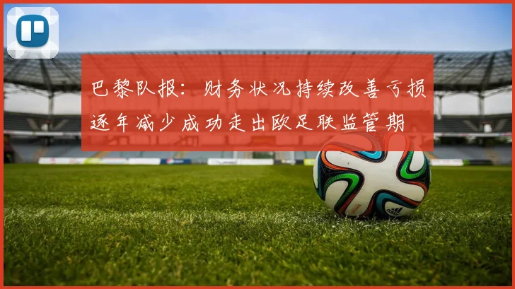 巴黎队报：财务状况持续改善亏损逐年减少成功走出欧足联监管期