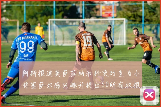阿斯报道奥萨苏纳和科莫对皇马小将塞萨尔感兴趣并提出50所有权报价