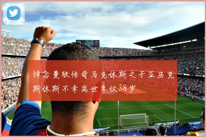 悼念曼联传奇马克休斯之子亚历克斯休斯不幸离世年仅38岁