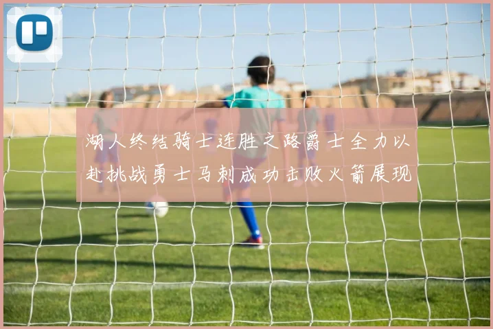 湖人终结骑士连胜之路爵士全力以赴挑战勇士马刺成功击败火箭展现实力