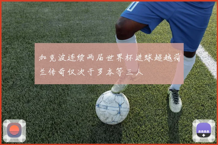 加克波连续两届世界杯进球超越荷兰传奇仅次于罗本等三人