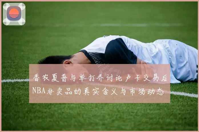 香农夏普与单打乔讨论卢卡交易后NBA非卖品的真实含义与市场动态