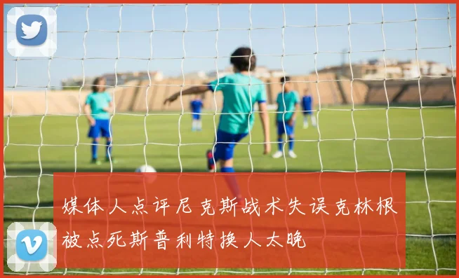 媒体人点评尼克斯战术失误克林根被点死斯普利特换人太晚