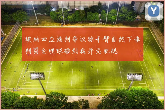 埃纳回应漏判争议称手臂自然下垂判罚合理球碰到我并无犯规