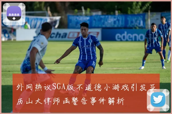 外网热议SGA版不道德小游戏引发亚历山大律师函警告事件解析