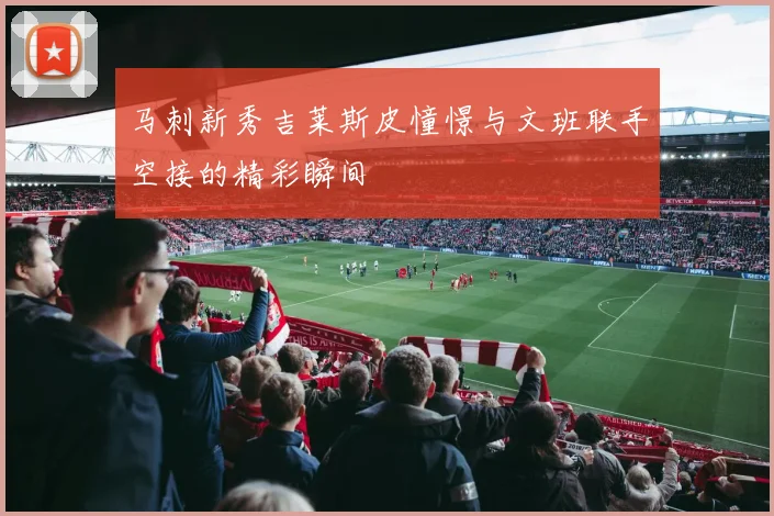 马刺新秀吉莱斯皮憧憬与文班联手空接的精彩瞬间