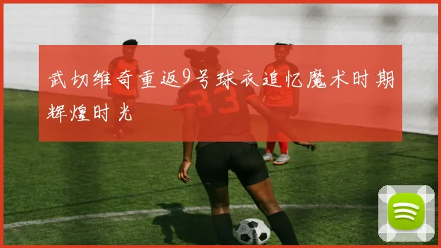 武切维奇重返9号球衣追忆魔术时期辉煌时光