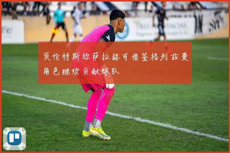 莫伦特斯称萨拉赫可借鉴格列兹曼角色继续贡献球队