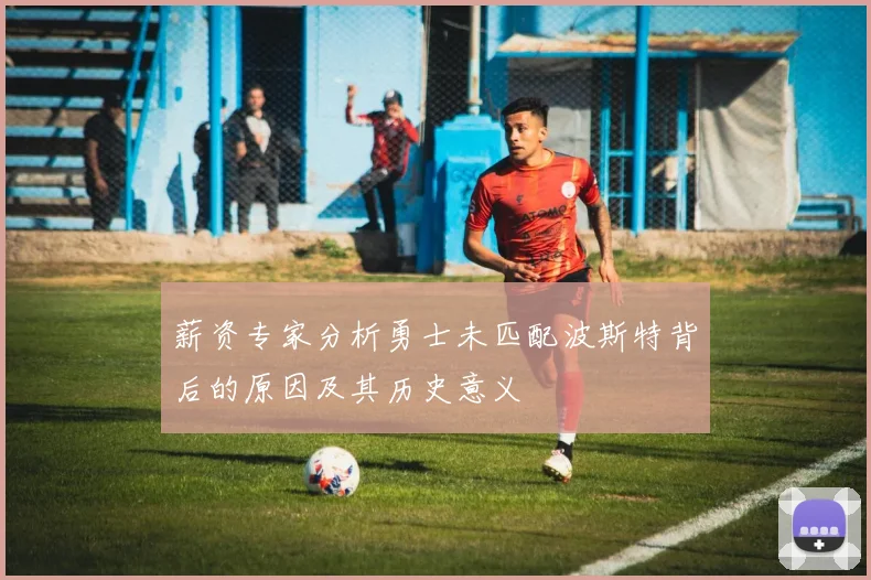 薪资专家分析勇士未匹配波斯特背后的原因及其历史意义