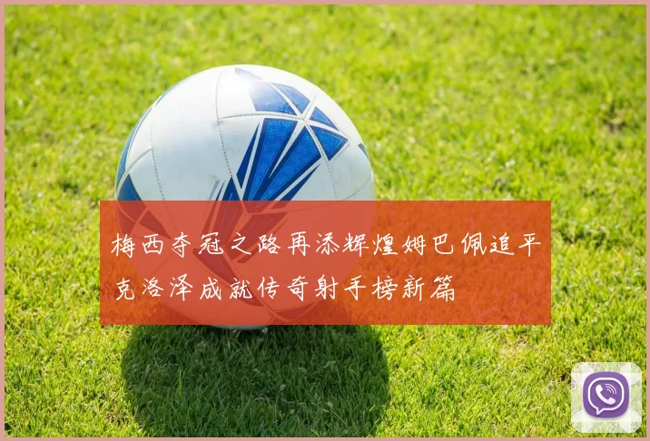 梅西夺冠之路再添辉煌姆巴佩追平克洛泽成就传奇射手榜新篇