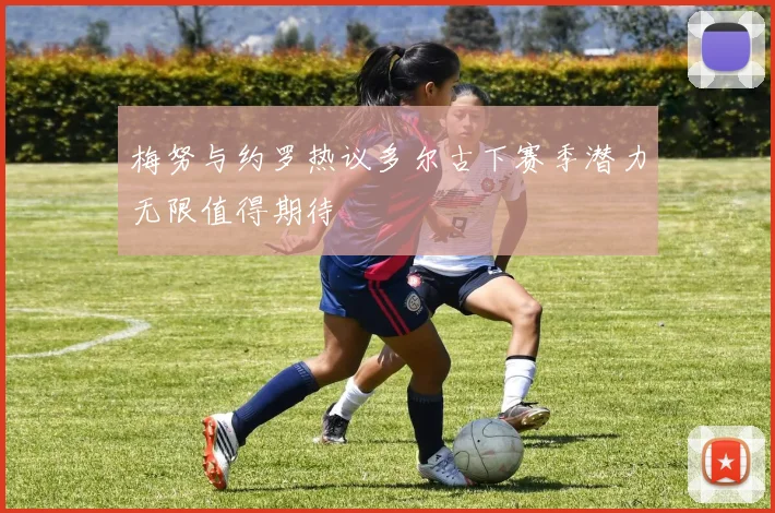 梅努与约罗热议多尔古下赛季潜力无限值得期待