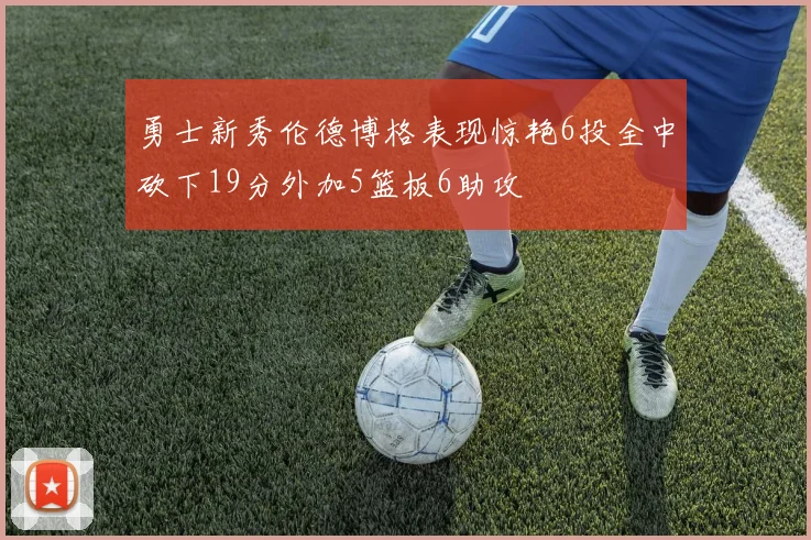 勇士新秀伦德博格表现惊艳6投全中砍下19分外加5篮板6助攻