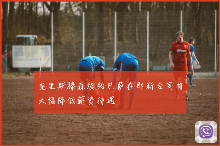 克里斯滕森续约巴萨在即新合同将大幅降低薪资待遇