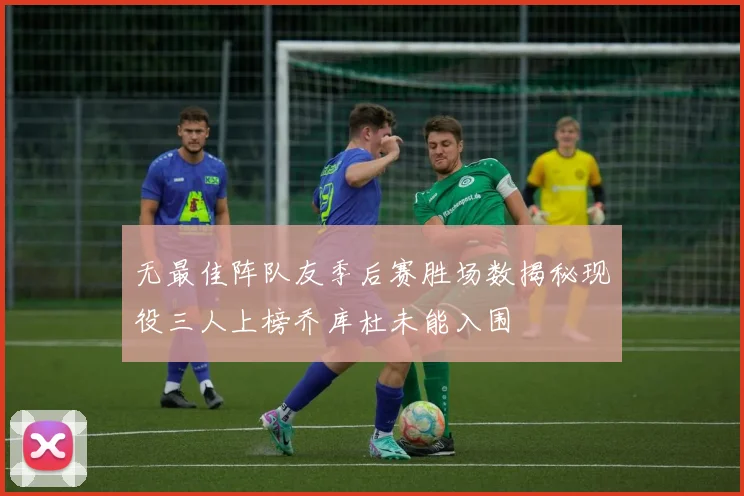 无最佳阵队友季后赛胜场数揭秘现役三人上榜乔库杜未能入围
