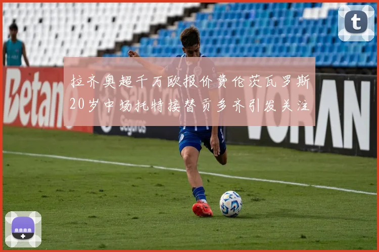 拉齐奥超千万欧报价费伦茨瓦罗斯20岁中场托特接替贡多齐引发关注