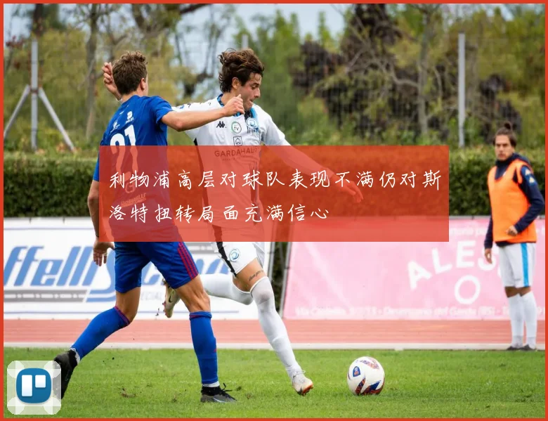 利物浦高层对球队表现不满仍对斯洛特扭转局面充满信心