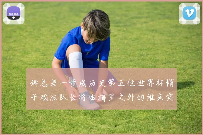 姆总差一步成历史第五位世界杯帽子戏法队长将由梅罗之外的谁来实现