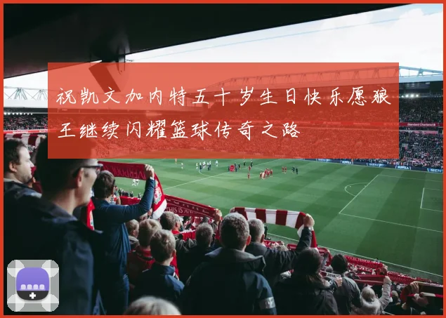 祝凯文加内特五十岁生日快乐愿狼王继续闪耀篮球传奇之路