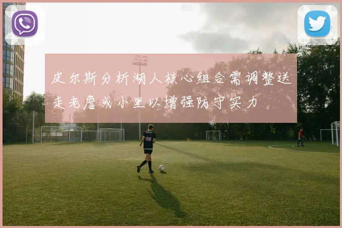 皮尔斯分析湖人核心组合需调整送走老詹或小里以增强防守实力