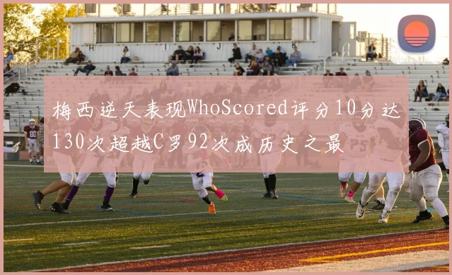 梅西逆天表现WhoScored评分10分达130次超越C罗92次成历史之最